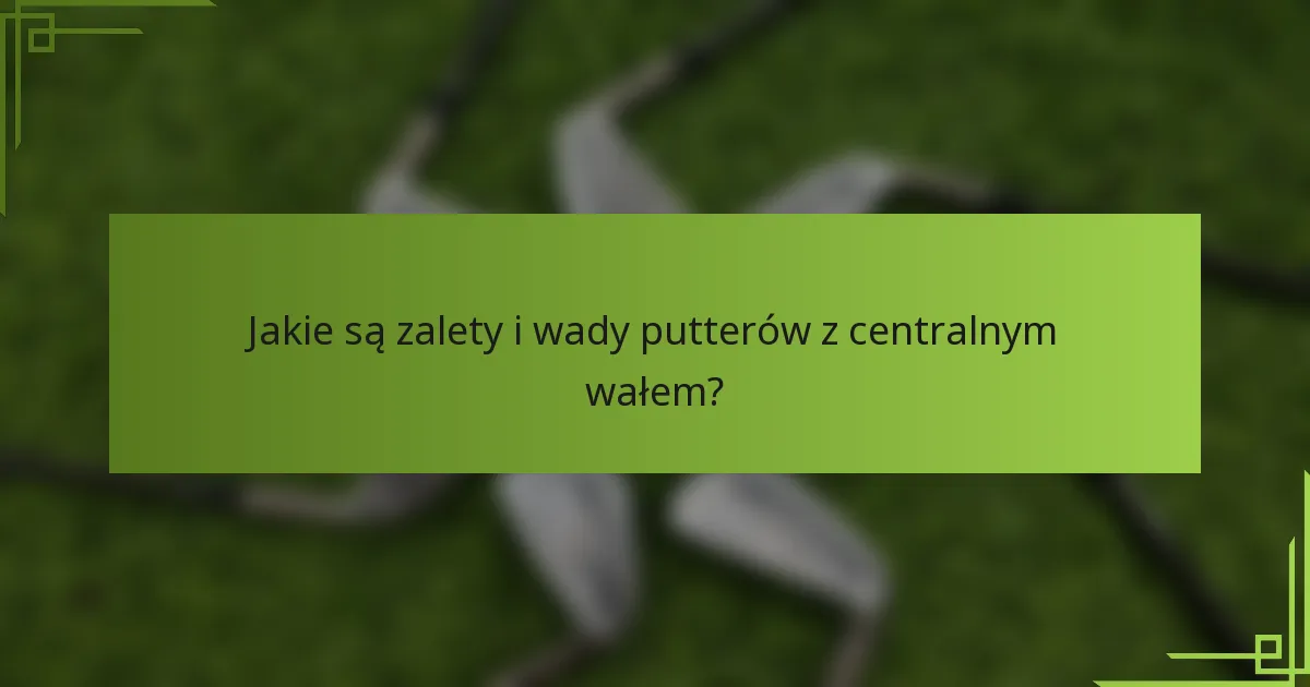 Jakie są zalety i wady putterów z centralnym wałem?