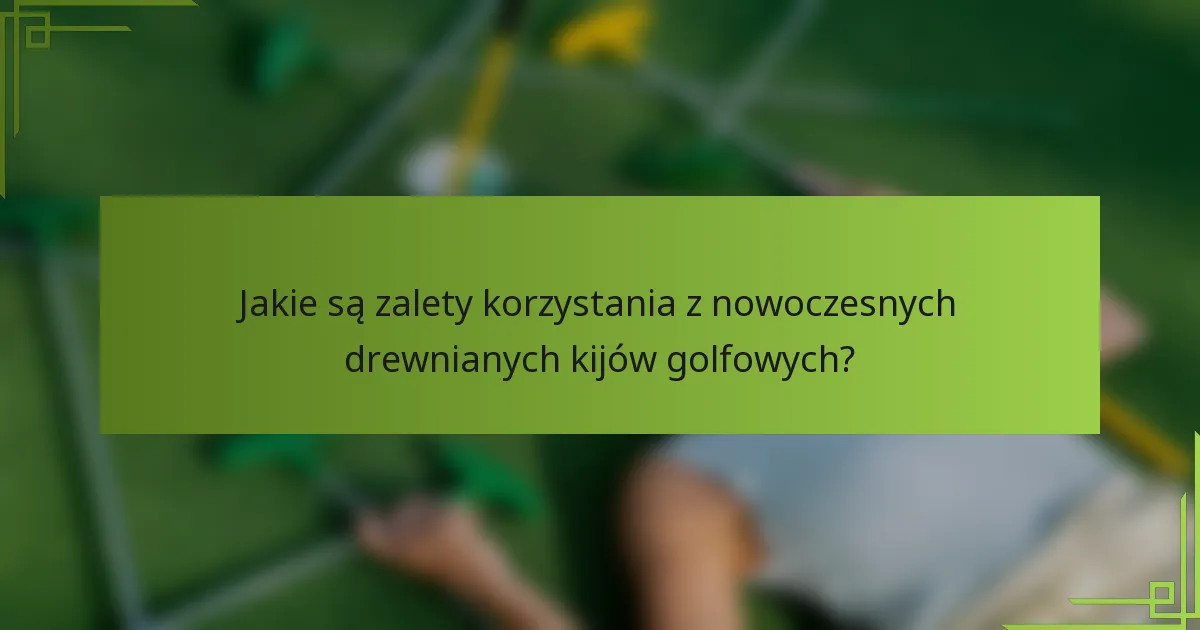 Jakie są zalety korzystania z nowoczesnych drewnianych kijów golfowych?