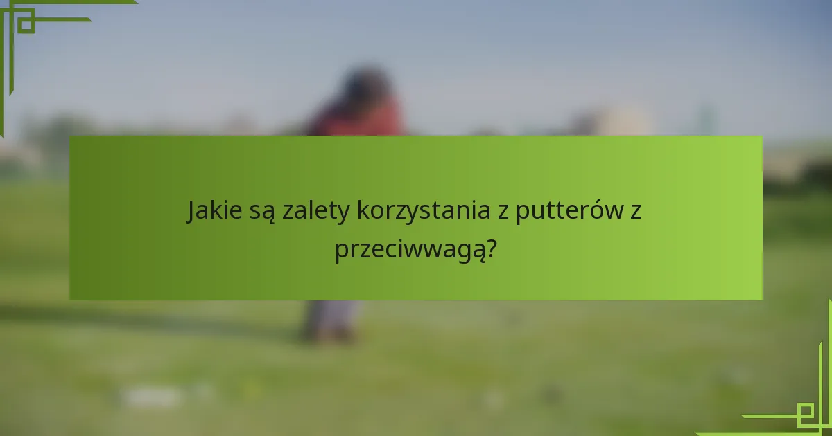Jakie są zalety korzystania z putterów z przeciwwagą?