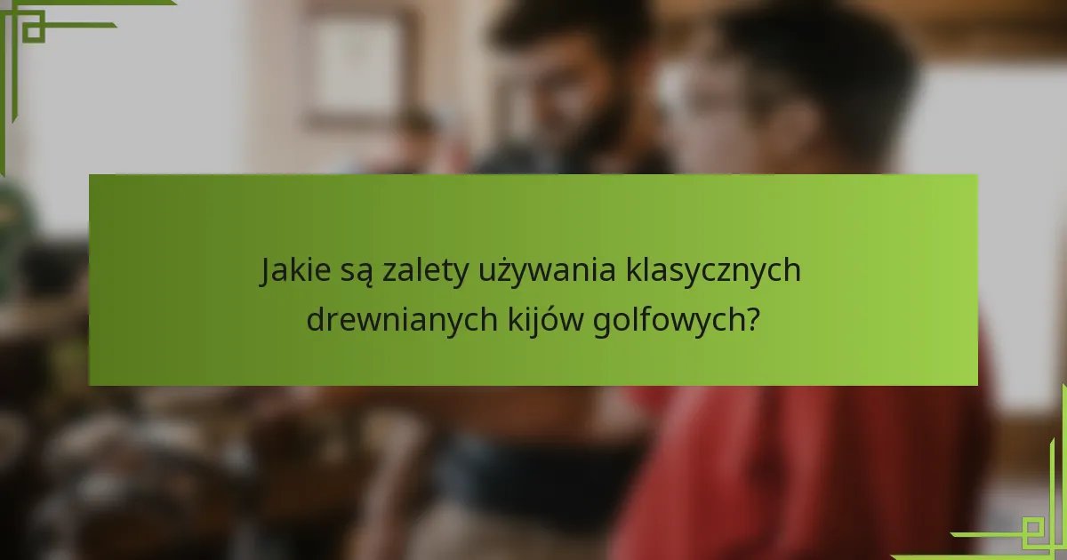 Jakie są zalety używania klasycznych drewnianych kijów golfowych?