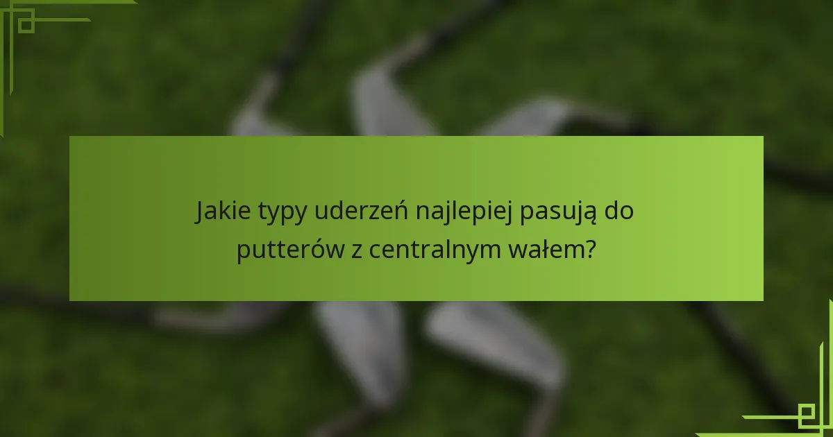 Jakie typy uderzeń najlepiej pasują do putterów z centralnym wałem?