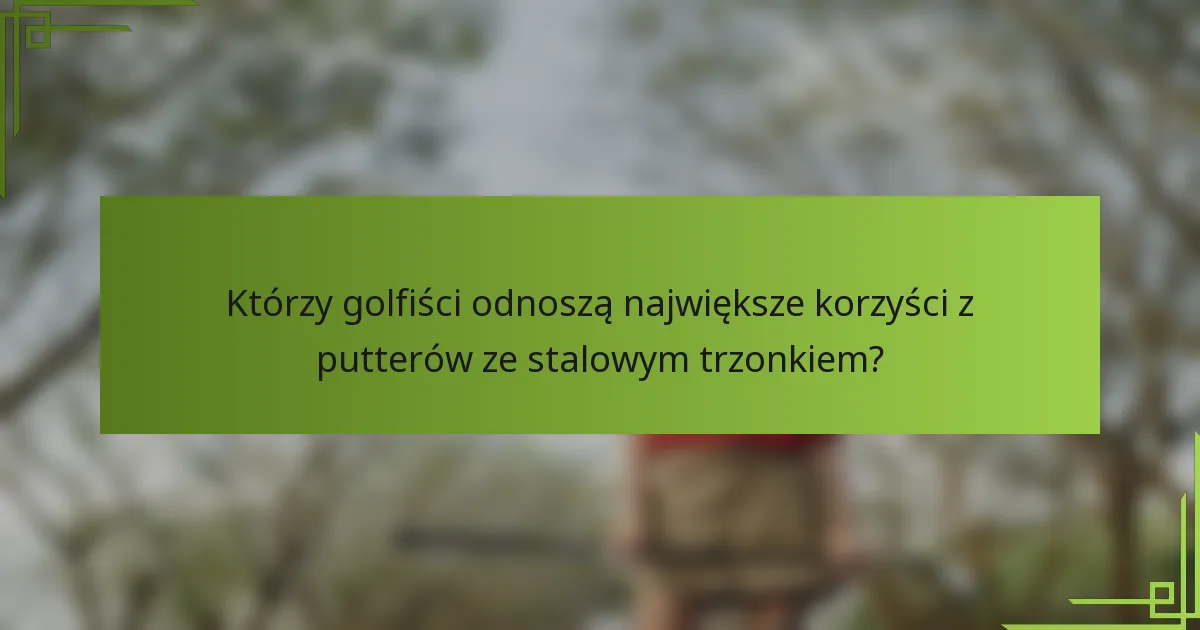 Którzy golfiści odnoszą największe korzyści z putterów ze stalowym trzonkiem?