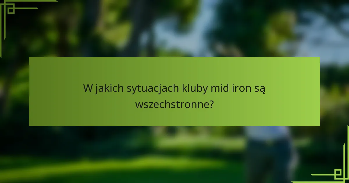 W jakich sytuacjach kluby mid iron są wszechstronne?